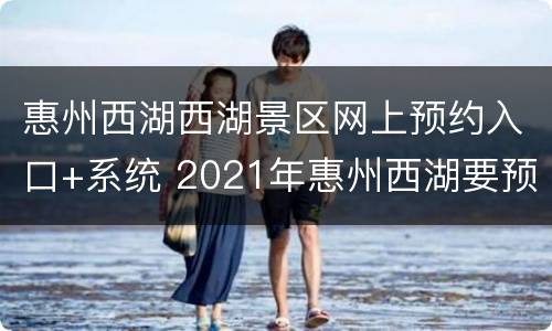 惠州西湖西湖景区网上预约入口+系统 2021年惠州西湖要预约吗