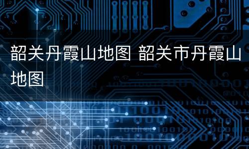 韶关丹霞山地图 韶关市丹霞山地图