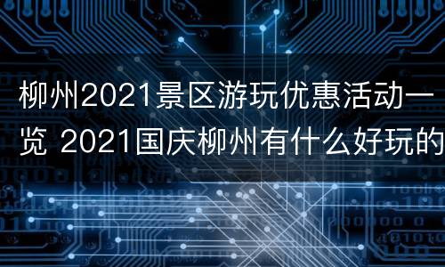 柳州2021景区游玩优惠活动一览 2021国庆柳州有什么好玩的