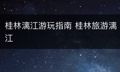 桂林漓江游玩指南 桂林旅游漓江