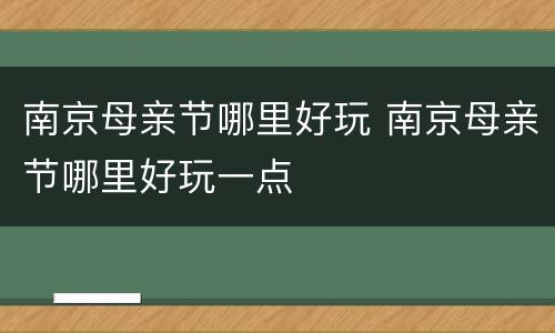 南京母亲节哪里好玩 南京母亲节哪里好玩一点
