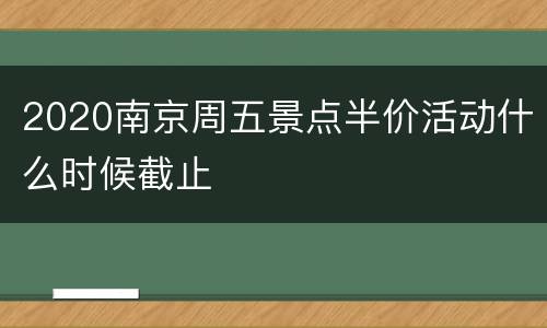 2020南京周五景点半价活动什么时候截止