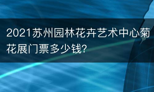 2021苏州园林花卉艺术中心菊花展门票多少钱？
