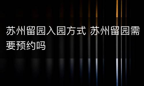 苏州留园入园方式 苏州留园需要预约吗