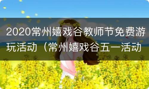 2020常州嬉戏谷教师节免费游玩活动（常州嬉戏谷五一活动）