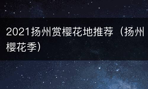 2021扬州赏樱花地推荐（扬州樱花季）
