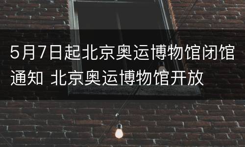 5月7日起北京奥运博物馆闭馆通知 北京奥运博物馆开放