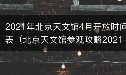 2021年北京天文馆4月开放时间表（北京天文馆参观攻略2021）