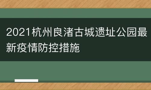 2021杭州良渚古城遗址公园最新疫情防控措施