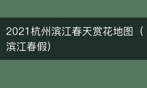 2021杭州滨江春天赏花地图（滨江春假）