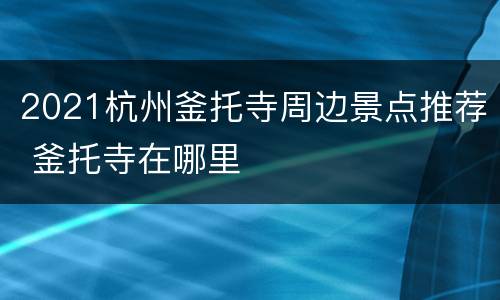 2021杭州釜托寺周边景点推荐 釜托寺在哪里