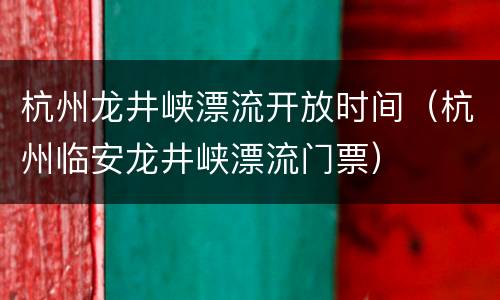 杭州龙井峡漂流开放时间（杭州临安龙井峡漂流门票）