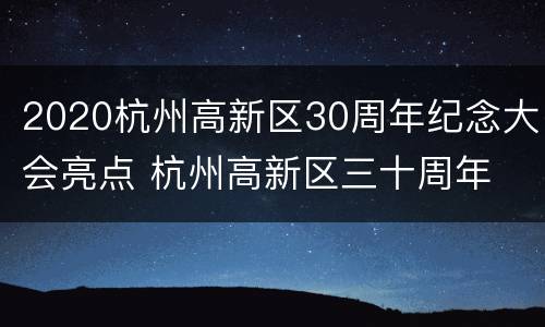 2020杭州高新区30周年纪念大会亮点 杭州高新区三十周年
