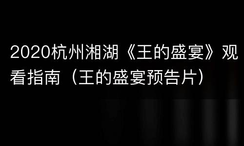 2020杭州湘湖《王的盛宴》观看指南（王的盛宴预告片）
