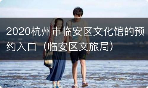 2020杭州市临安区文化馆的预约入口（临安区文旅局）