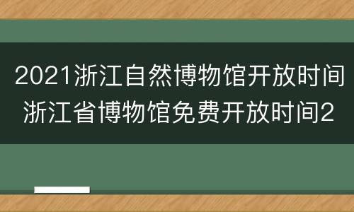2021浙江自然博物馆开放时间 浙江省博物馆免费开放时间2021
