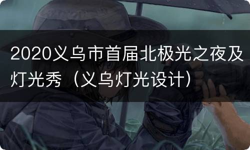 2020义乌市首届北极光之夜及灯光秀（义乌灯光设计）
