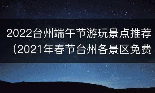2022台州端午节游玩景点推荐（2021年春节台州各景区免费活动）