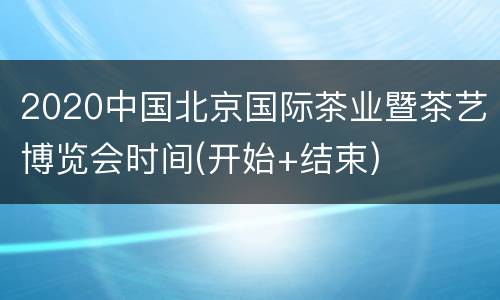 2020中国北京国际茶业暨茶艺博览会时间(开始+结束)