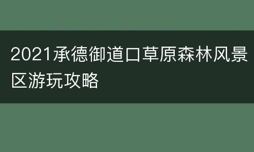 2021承德御道口草原森林风景区游玩攻略