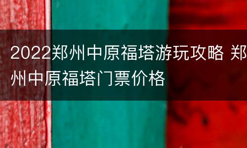 2022郑州中原福塔游玩攻略 郑州中原福塔门票价格