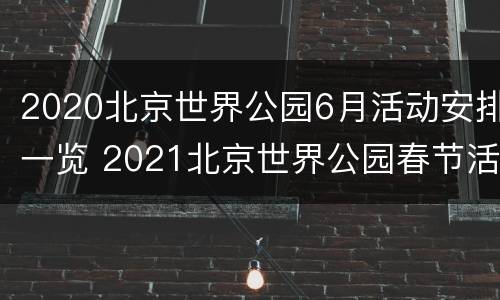 2020北京世界公园6月活动安排一览 2021北京世界公园春节活动