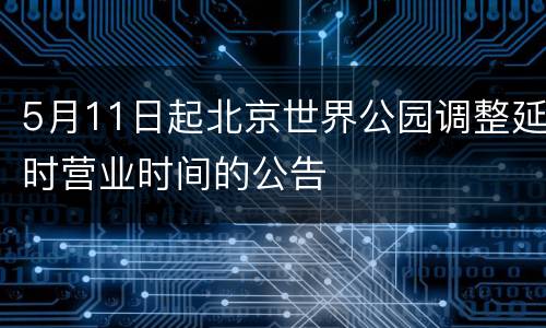 5月11日起北京世界公园调整延时营业时间的公告