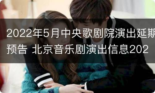 2022年5月中央歌剧院演出延期预告 北京音乐剧演出信息2020