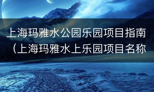 上海玛雅水公园乐园项目指南（上海玛雅水上乐园项目名称）