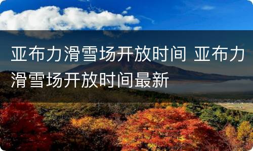 亚布力滑雪场开放时间 亚布力滑雪场开放时间最新