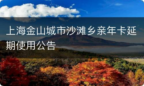 上海金山城市沙滩乡亲年卡延期使用公告
