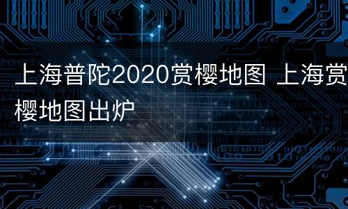 上海普陀2020赏樱地图 上海赏樱地图出炉