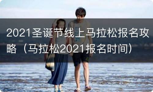 2021圣诞节线上马拉松报名攻略（马拉松2021报名时间）