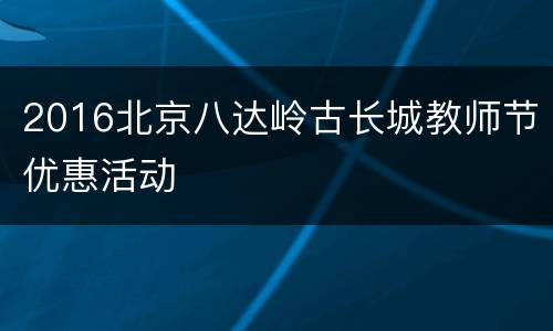 2016北京八达岭古长城教师节优惠活动