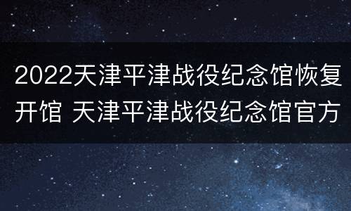 2022天津平津战役纪念馆恢复开馆 天津平津战役纪念馆官方网站