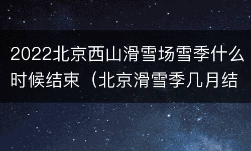 2022北京西山滑雪场雪季什么时候结束（北京滑雪季几月结束）