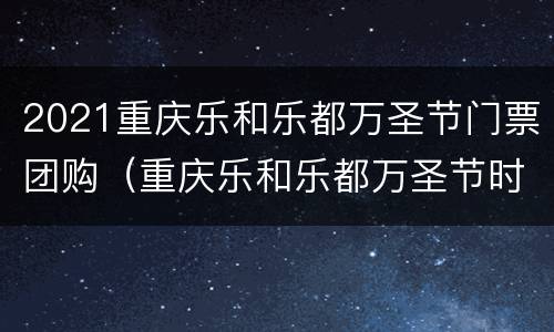 2021重庆乐和乐都万圣节门票团购（重庆乐和乐都万圣节时间）