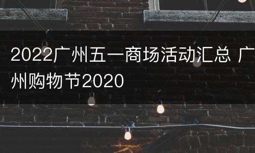 2022广州五一商场活动汇总 广州购物节2020