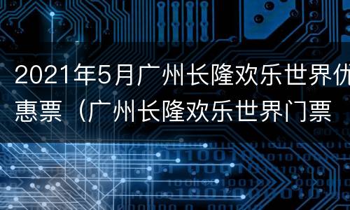 2021年5月广州长隆欢乐世界优惠票（广州长隆欢乐世界门票优惠政策）