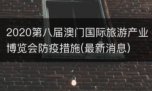 2020第八届澳门国际旅游产业博览会防疫措施(最新消息)