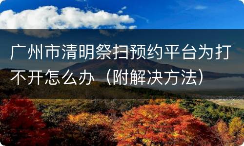 广州市清明祭扫预约平台为打不开怎么办（附解决方法）