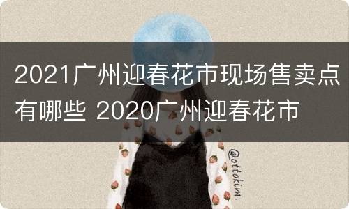 2021广州迎春花市现场售卖点有哪些 2020广州迎春花市