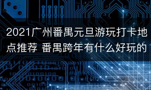 2021广州番禺元旦游玩打卡地点推荐 番禺跨年有什么好玩的