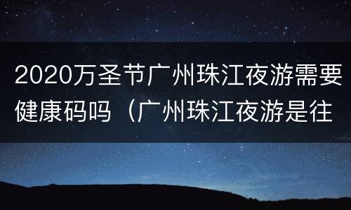 2020万圣节广州珠江夜游需要健康码吗（广州珠江夜游是往返吗）