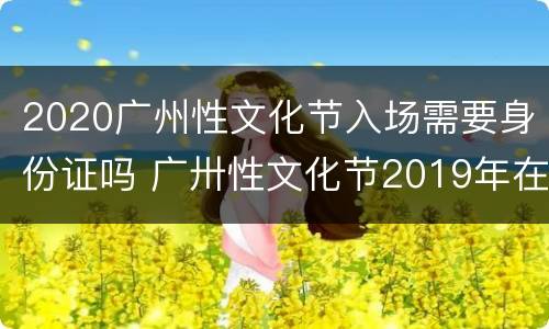 2020广州性文化节入场需要身份证吗 广卅性文化节2019年在哪个地方主办,公民可以去看吗