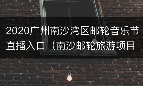 2020广州南沙湾区邮轮音乐节直播入口（南沙邮轮旅游项目）