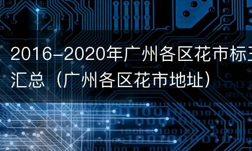 2016-2020年广州各区花市标王汇总（广州各区花市地址）