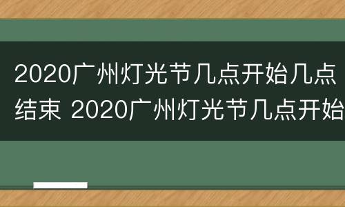 2020广州灯光节几点开始几点结束 2020广州灯光节几点开始几点结束呢