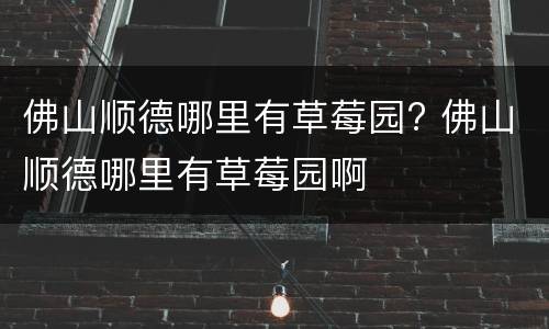 佛山顺德哪里有草莓园? 佛山顺德哪里有草莓园啊