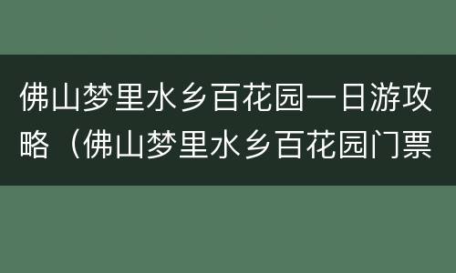 佛山梦里水乡百花园一日游攻略（佛山梦里水乡百花园门票多少钱）